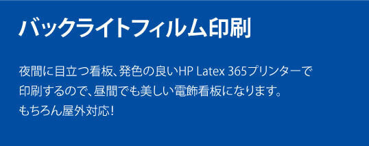 バックライトフィルム印刷。夜間に目立つ看板、発色の良いHP Latex 365プリンターで印刷するので、昼間でも美しい電飾看板になります。もちろん屋外対応！